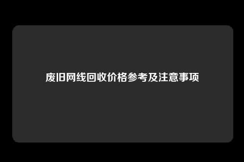 废旧网线回收价格参考及注意事项