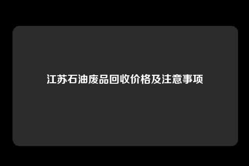 江苏石油废品回收价格及注意事项