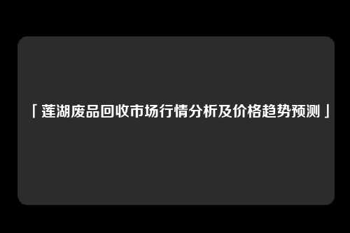 「莲湖废品回收市场行情分析及价格趋势预测」