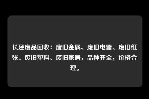 长泾废品回收：废旧金属、废旧电器、废旧纸张、废旧塑料、废旧家居，品种齐全，价格合理。