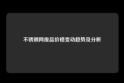 不锈钢网废品价格变动趋势及分析