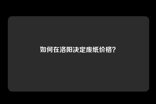 如何在洛阳决定废纸价格？