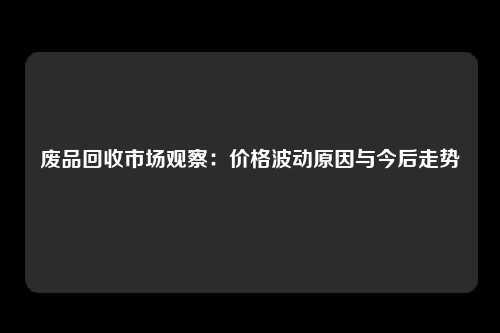 废品回收市场观察：价格波动原因与今后走势