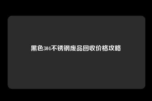 黑色304不锈钢废品回收价格攻略