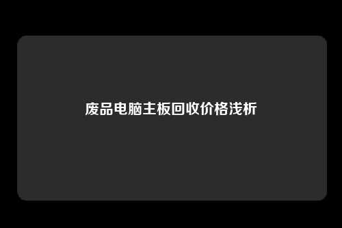 废品电脑主板回收价格浅析