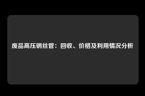 废品高压钢丝管：回收、价格及利用情况分析