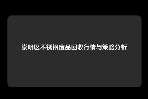 崇明区不锈钢废品回收行情与策略分析