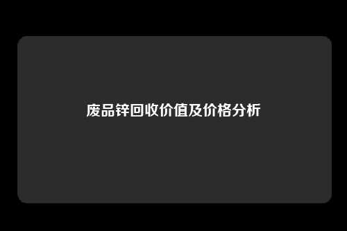 废品锌回收价值及价格分析