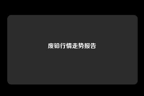 废铅行情走势报告