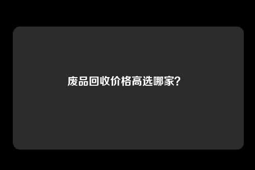 废品回收价格高选哪家？ 