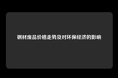 钢材废品价格走势及对环保经济的影响