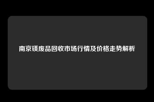 南京镁废品回收市场行情及价格走势解析