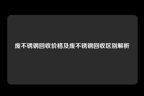 废不锈钢回收价格及废不锈钢回收区别解析