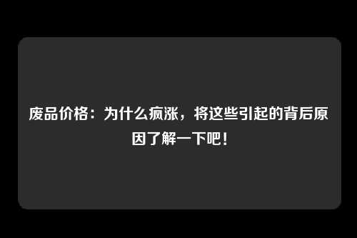 废品价格：为什么疯涨，将这些引起的背后原因了解一下吧！