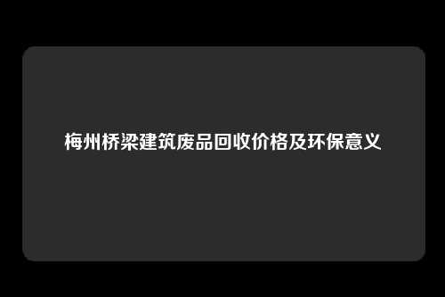 梅州桥梁建筑废品回收价格及环保意义