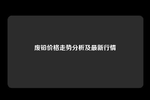 废铅价格走势分析及最新行情