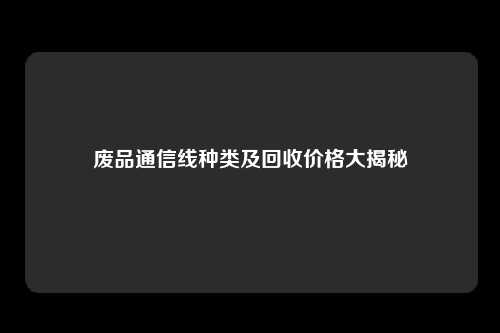 废品通信线种类及回收价格大揭秘