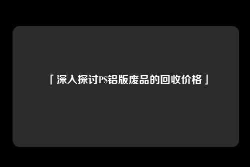 「深入探讨PS铝版废品的回收价格」