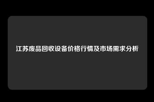 江苏废品回收设备价格行情及市场需求分析