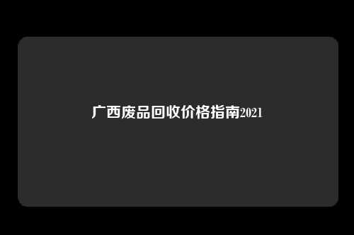 广西废品回收价格指南2021