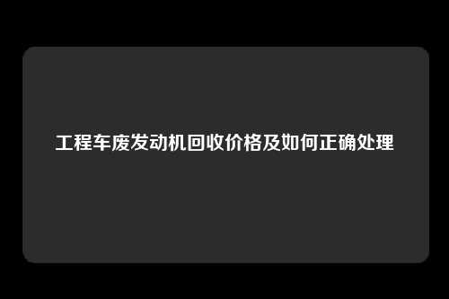 工程车废发动机回收价格及如何正确处理