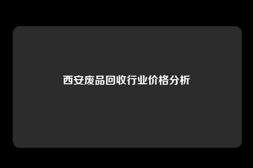 西安废品回收行业价格分析