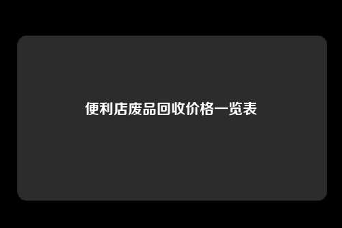 便利店废品回收价格一览表