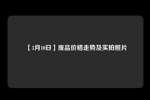 【3月10日】废品价格走势及实拍照片