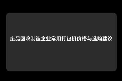 废品回收制造企业常用打包机价格与选购建议