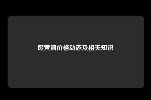 废黄铜价格动态及相关知识