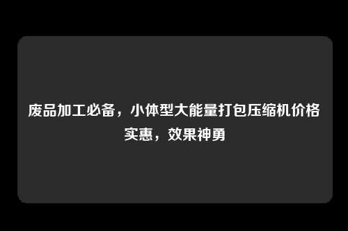 废品加工必备，小体型大能量打包压缩机价格实惠，效果神勇