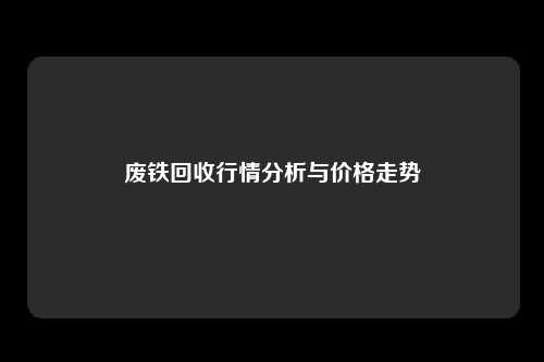 废铁回收行情分析与价格走势