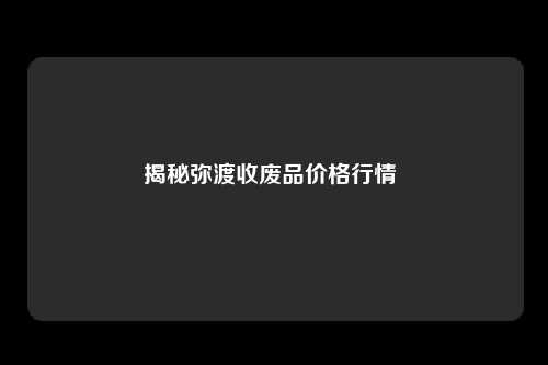 揭秘弥渡收废品价格行情 