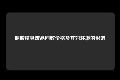 搪胶模具废品回收价格及其对环境的影响