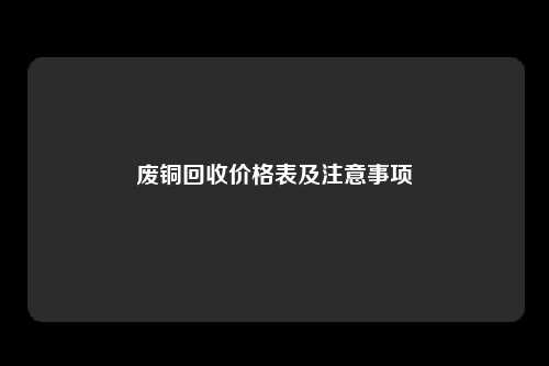 废铜回收价格表及注意事项