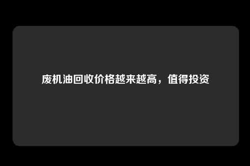 废机油回收价格越来越高，值得投资