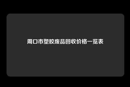 周口市塑胶废品回收价格一览表