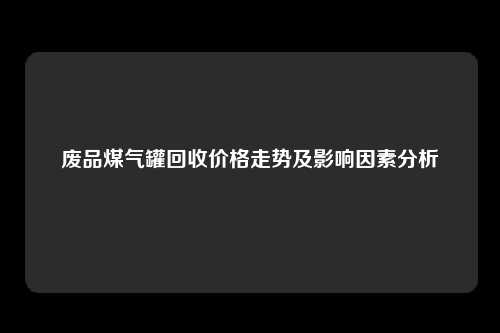 废品煤气罐回收价格走势及影响因素分析