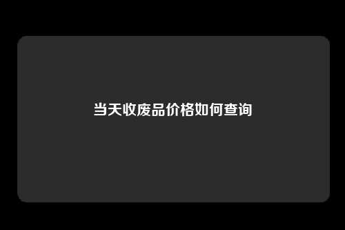 当天收废品价格如何查询