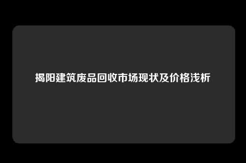 揭阳建筑废品回收市场现状及价格浅析