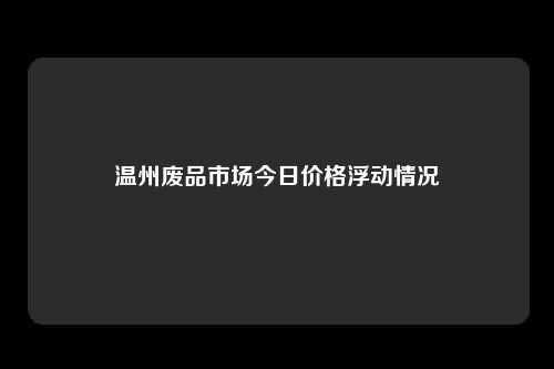 温州废品市场今日价格浮动情况