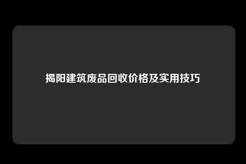 揭阳建筑废品回收价格及实用技巧