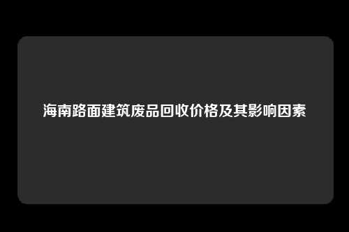 海南路面建筑废品回收价格及其影响因素