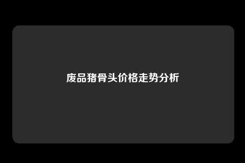 废品猪骨头价格走势分析