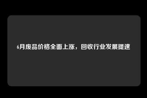 6月废品价格全面上涨，回收行业发展提速