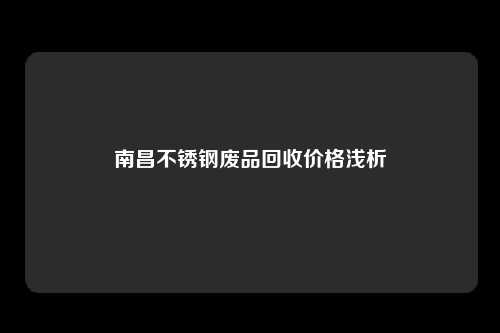 南昌不锈钢废品回收价格浅析