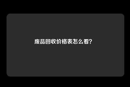 废品回收价格表怎么看？ 