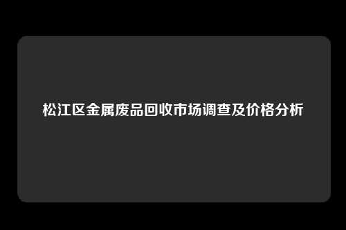 松江区金属废品回收市场调查及价格分析