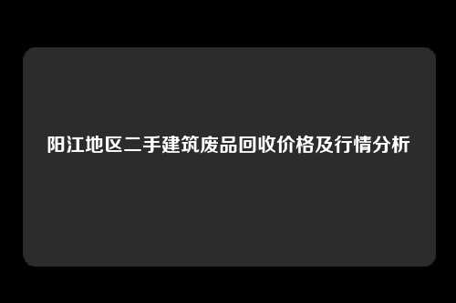 阳江地区二手建筑废品回收价格及行情分析