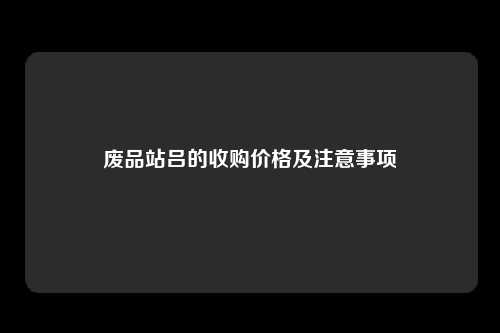 废品站吕的收购价格及注意事项